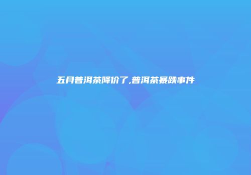 五月普洱茶降价了,普洱茶暴跌事件