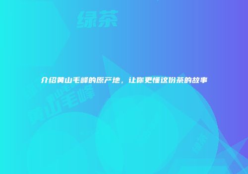 介绍黄山毛峰的原产地，让你更懂这份茶的故事