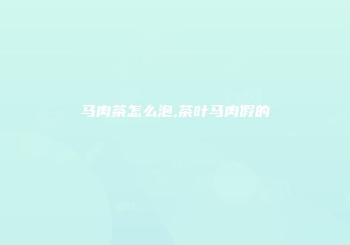 马肉茶怎么泡,茶叶马肉假的