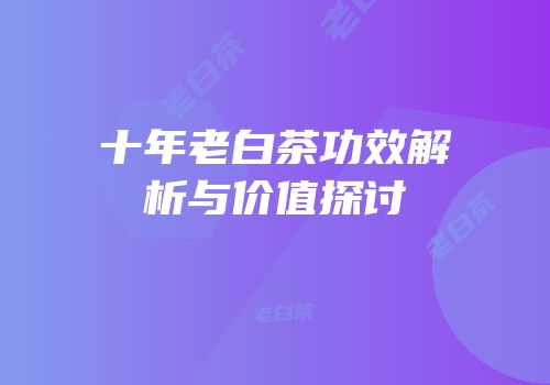 十年老白茶功效解析与价值探讨