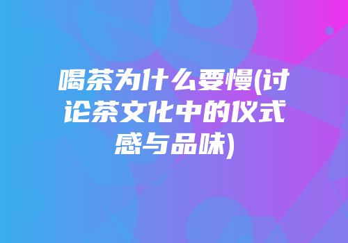喝茶为什么要慢(讨论茶文化中的仪式感与品味)