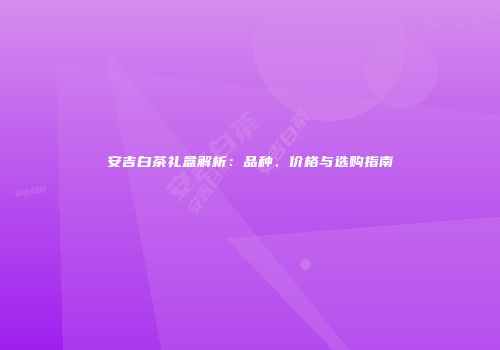 安吉白茶礼盒解析：品种、价格与选购指南