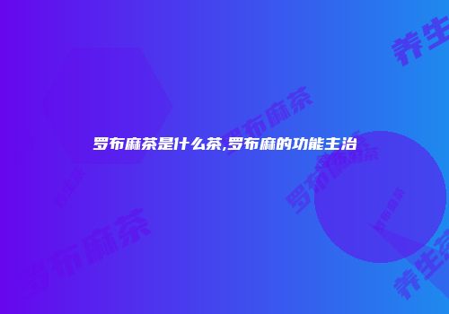 罗布麻茶是什么茶,罗布麻的功能主治