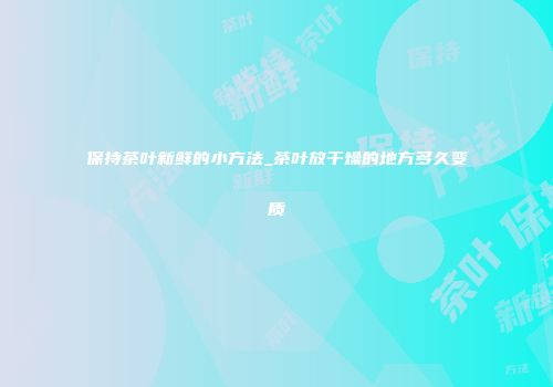 保持茶叶新鲜的小方法_茶叶放干燥的地方多久变质