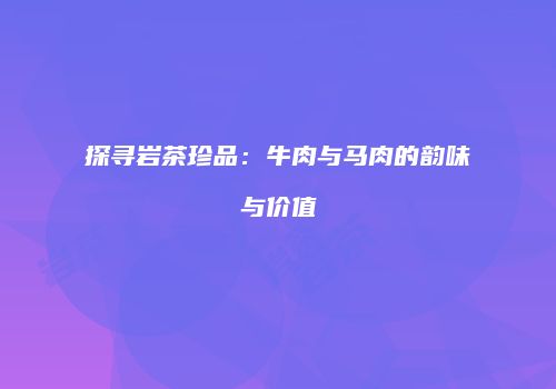 探寻岩茶珍品：牛肉与马肉的韵味与价值
