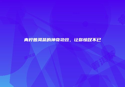 青柠普洱茶的神奇功效，让你惊叹不已