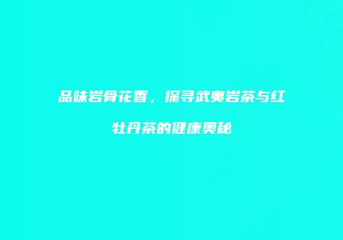 品味岩骨花香，探寻武夷岩茶与红牡丹茶的健康奥秘