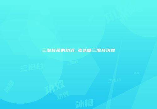 三泡台茶的功效_老冰糖三泡台功效