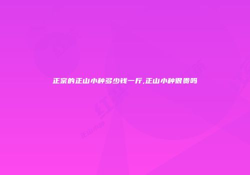 正宗的正山小种多少钱一斤,正山小种很贵吗
