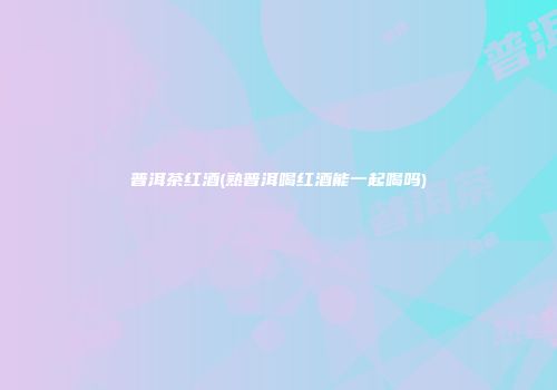 普洱茶红酒(熟普洱喝红酒能一起喝吗)