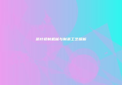 茶叶初制机械与制茶工艺探析