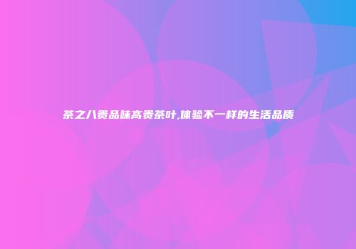 茶之八贵品味高贵茶叶,体验不一样的生活品质