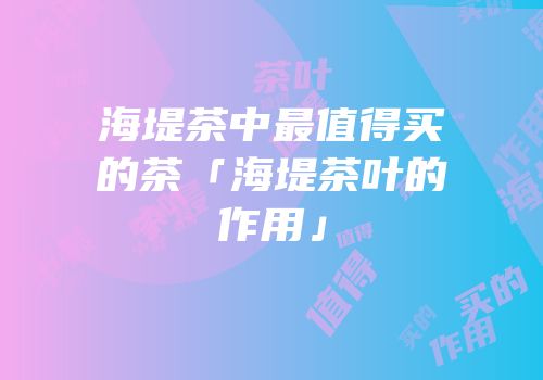 海堤茶中最值得买的茶「海堤茶叶的作用」