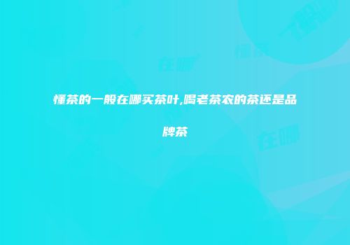 懂茶的一般在哪买茶叶,喝老茶农的茶还是品牌茶