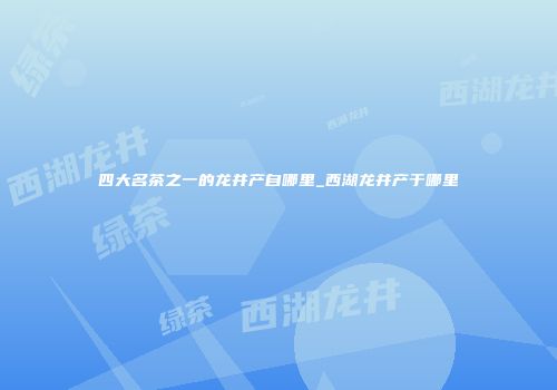 四大名茶之一的龙井产自哪里_西湖龙井产于哪里