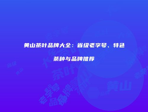 黄山茶叶品牌大全：省级老字号、特色茶种与品牌推荐