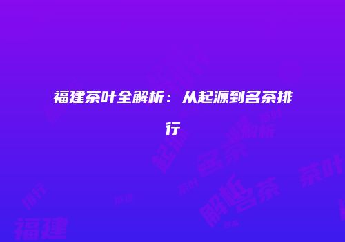 福建茶叶全解析：从起源到名茶排行