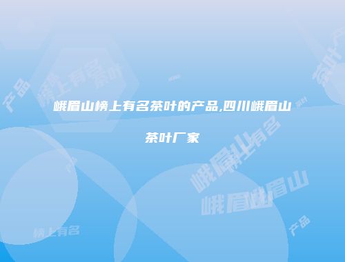 峨眉山榜上有名茶叶的产品,四川峨眉山茶叶厂家