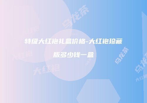 特级大红袍礼盒价格-大红袍珍藏版多少钱一盒
