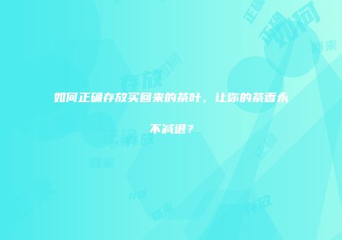 如何正确存放买回来的茶叶，让你的茶香永不减退？