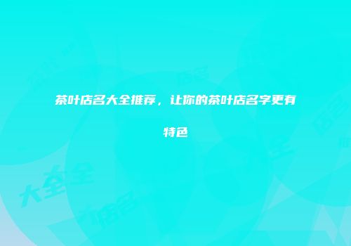 茶叶店名大全推荐，让你的茶叶店名字更有特色