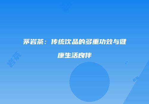 茅岩茶：传统饮品的多重功效与健康生活良伴