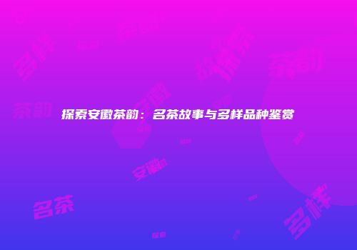 探索安徽茶韵：名茶故事与多样品种鉴赏