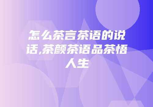 怎么茶言茶语的说话,茶颜茶语品茶悟人生