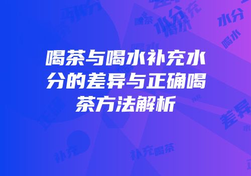 喝茶与喝水补充水分的差异与正确喝茶方法解析
