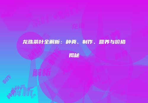 龙珠茶叶全解析：种类、制作、营养与价格揭秘
