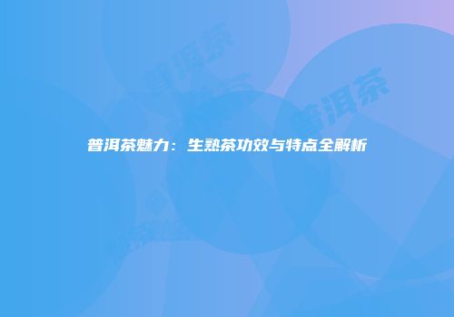普洱茶魅力：生熟茶功效与特点全解析