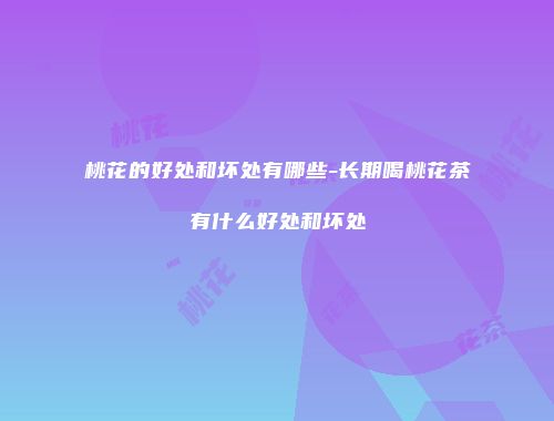 桃花的好处和坏处有哪些-长期喝桃花茶有什么好处和坏处