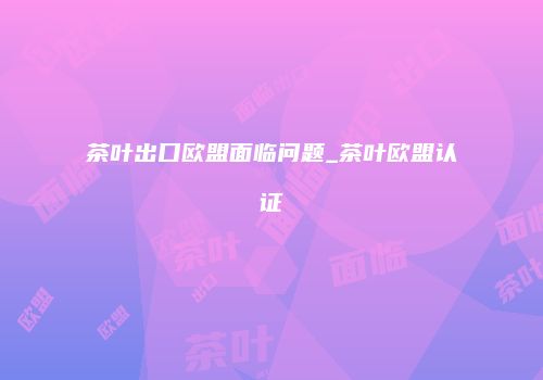 茶叶出口欧盟面临问题_茶叶欧盟认证
