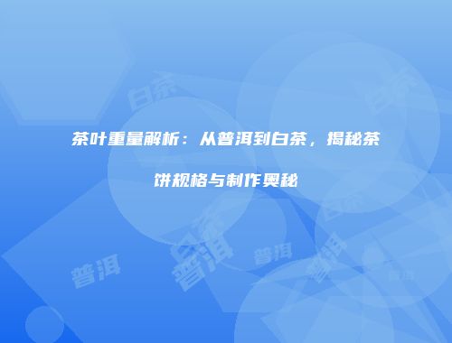 茶叶重量解析：从普洱到白茶，揭秘茶饼规格与制作奥秘