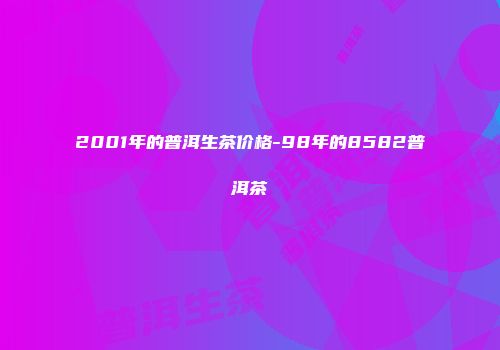 2001年的普洱生茶价格-98年的8582普洱茶