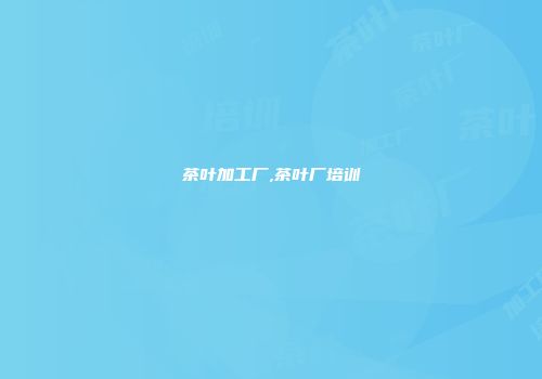 茶叶加工厂,茶叶厂培训