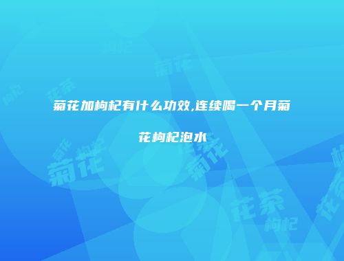 菊花加枸杞有什么功效,连续喝一个月菊花枸杞泡水