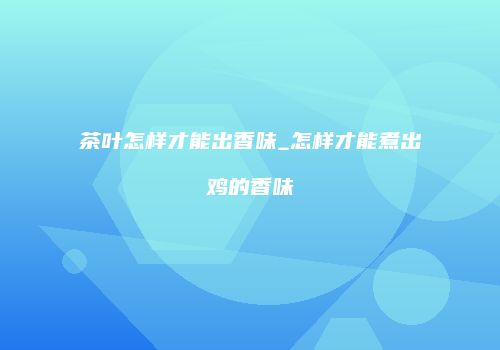茶叶怎样才能出香味_怎样才能煮出鸡的香味