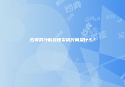 炒青茶叶的最佳采摘时间是什么？