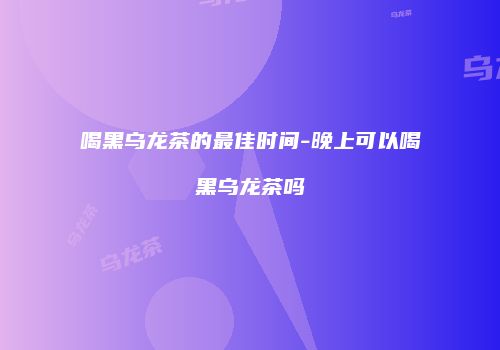 喝黑乌龙茶的最佳时间-晚上可以喝黑乌龙茶吗