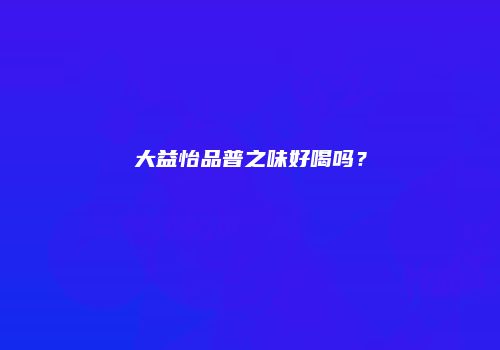 大益怡品普之味好喝吗？
