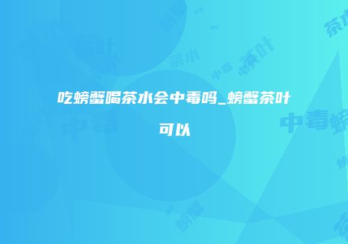 吃螃蟹喝茶水会中毒吗_螃蟹茶叶可以