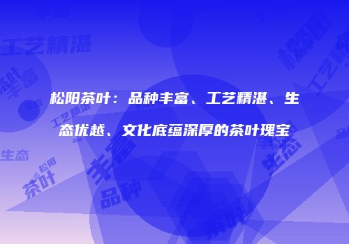 松阳茶叶：品种丰富、工艺精湛、生态优越、文化底蕴深厚的茶叶瑰宝