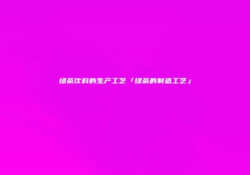 绿茶饮料的生产工艺「绿茶的制造工艺」