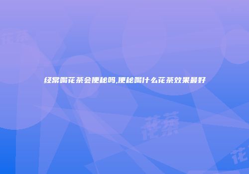 经常喝花茶会便秘吗,便秘喝什么花茶效果最好