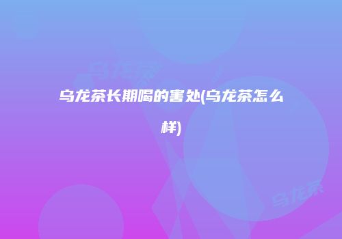 乌龙茶长期喝的害处(乌龙茶怎么样)