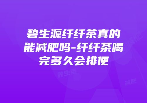 碧生源纤纤茶真的能减肥吗-纤纤茶喝完多久会排便