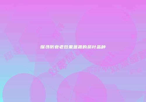 探寻防衰老效果显著的茶叶品种