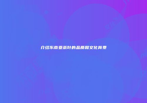 介绍东南亚茶叶的品质和文化背景