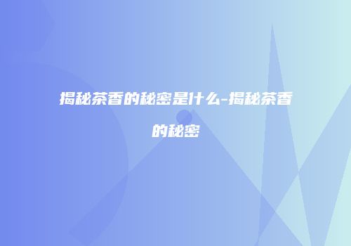 揭秘茶香的秘密是什么-揭秘茶香的秘密
